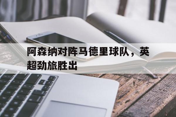 阿森纳对阵马德里球队,英超劲旅胜出